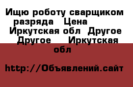 Ищю роботу сварщиком 4 разряда › Цена ­ 30 000 - Иркутская обл. Другое » Другое   . Иркутская обл.